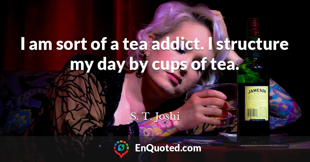 I am sort of a tea addict. I structure my day by cups of tea.
