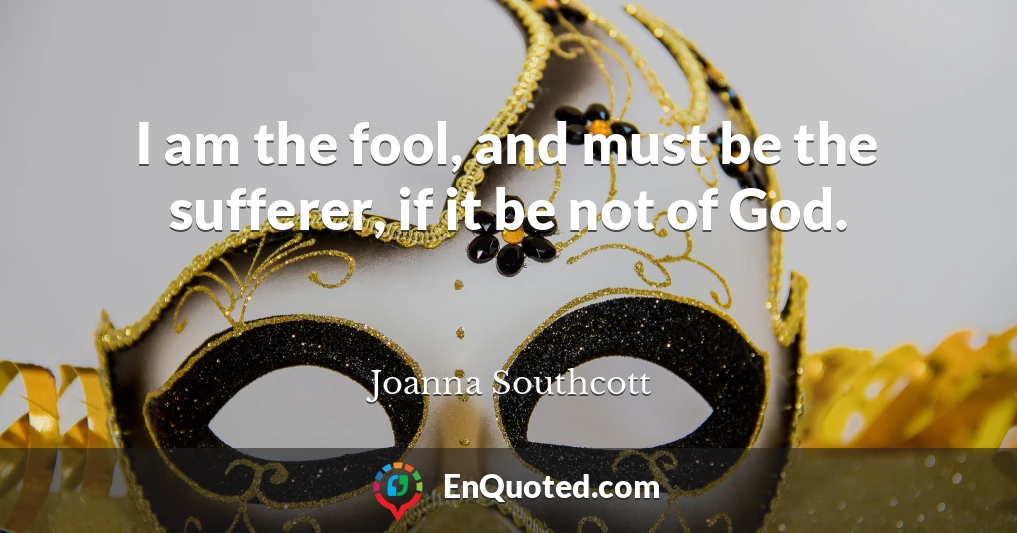 I am the fool, and must be the sufferer, if it be not of God.