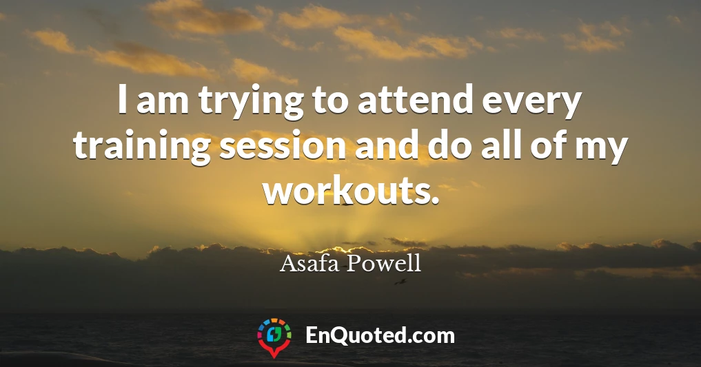 I am trying to attend every training session and do all of my workouts.