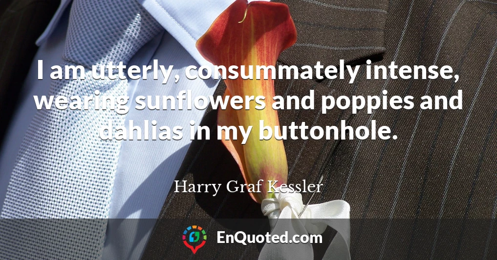 I am utterly, consummately intense, wearing sunflowers and poppies and dahlias in my buttonhole.