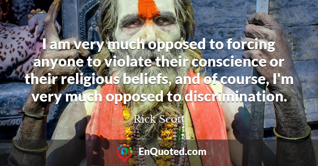 I am very much opposed to forcing anyone to violate their conscience or their religious beliefs, and of course, I'm very much opposed to discrimination. I am very much opposed to forcing anyone to violate their conscience or their religious beliefs, and of course, I'm very much opposed to discrimination.