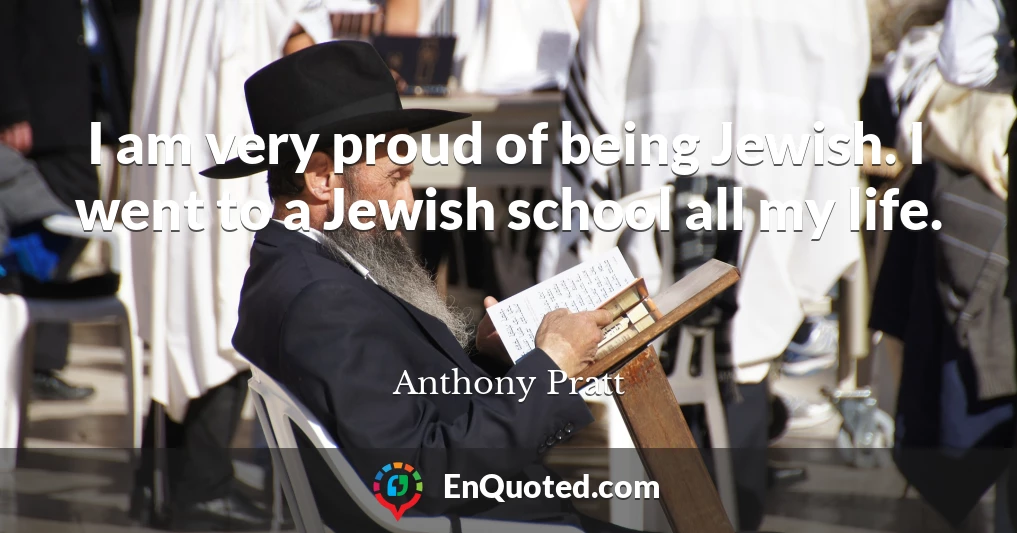 I am very proud of being Jewish. I went to a Jewish school all my life.