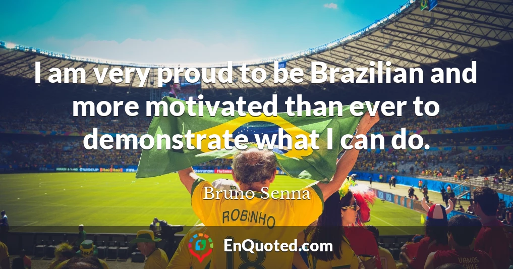 I am very proud to be Brazilian and more motivated than ever to demonstrate what I can do.