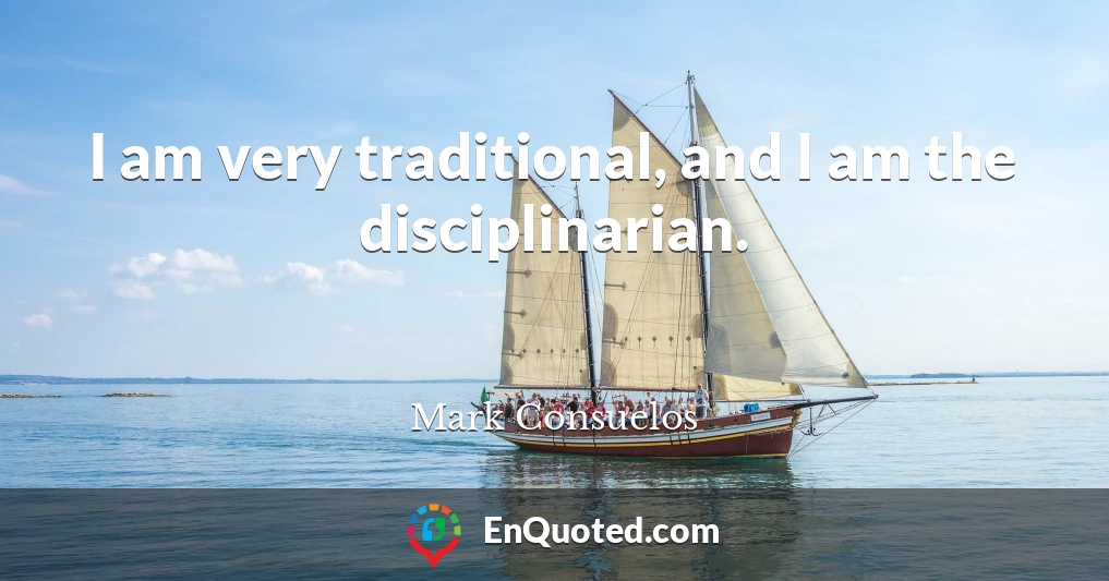 I am very traditional, and I am the disciplinarian.