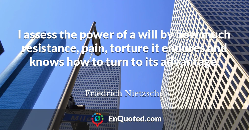 I assess the power of a will by how much resistance, pain, torture it endures and knows how to turn to its advantage.