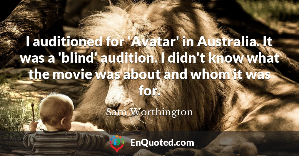 I auditioned for 'Avatar' in Australia. It was a 'blind' audition. I didn't know what the movie was about and whom it was for.