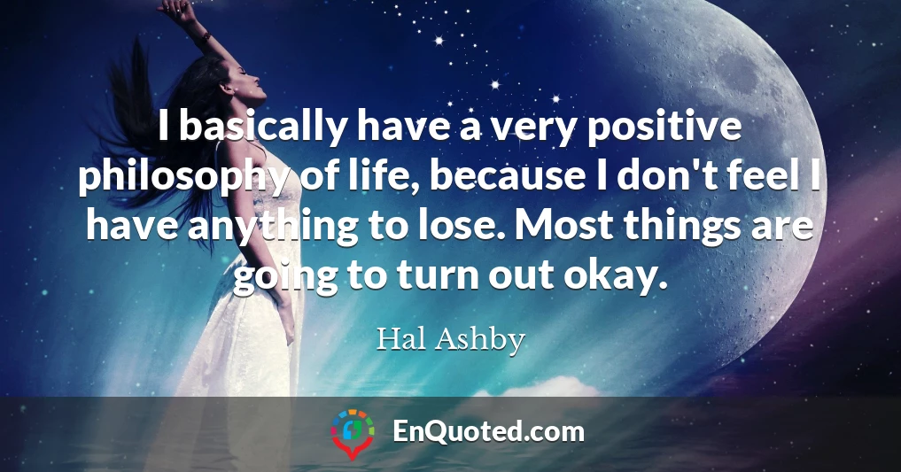 I basically have a very positive philosophy of life, because I don't feel I have anything to lose. Most things are going to turn out okay.