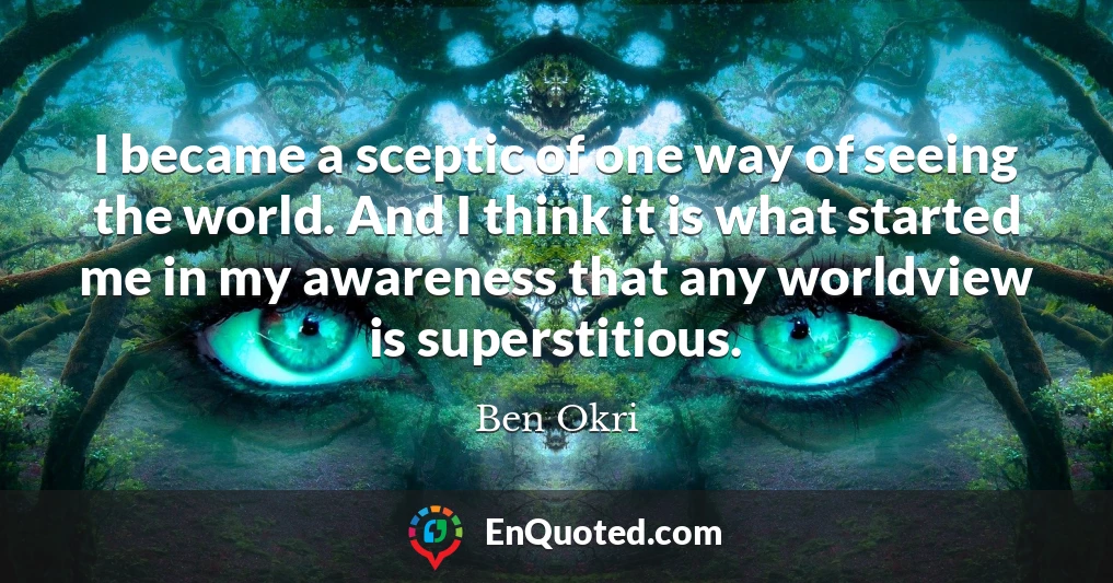 I became a sceptic of one way of seeing the world. And I think it is what started me in my awareness that any worldview is superstitious.