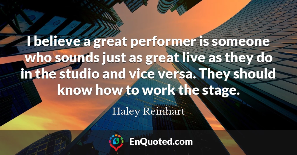 I believe a great performer is someone who sounds just as great live as they do in the studio and vice versa. They should know how to work the stage.