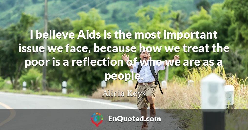 I believe Aids is the most important issue we face, because how we treat the poor is a reflection of who we are as a people.