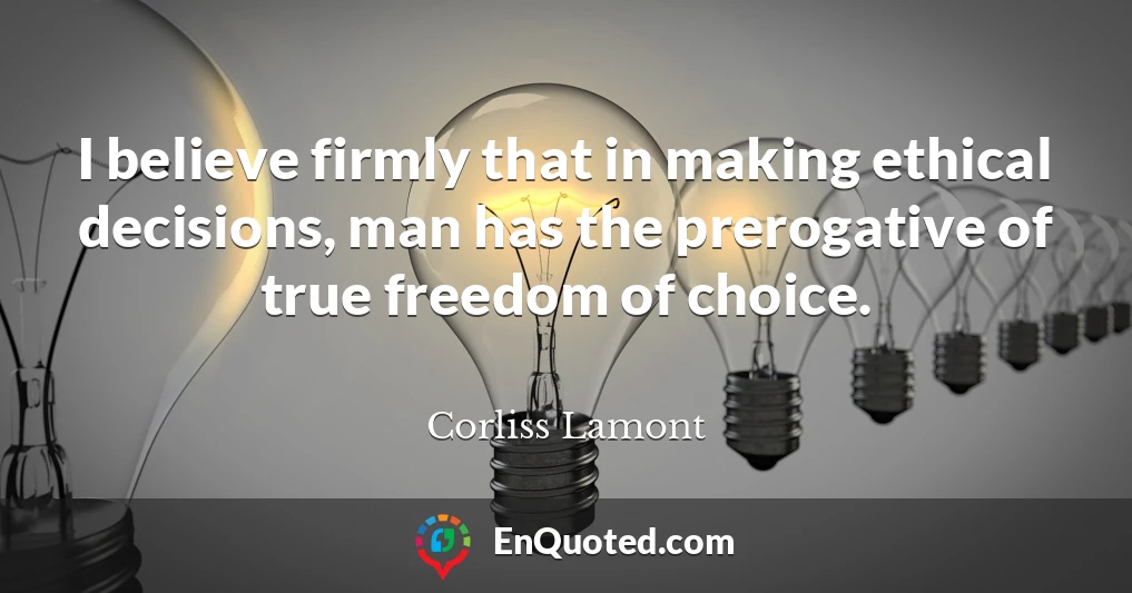 I believe firmly that in making ethical decisions, man has the prerogative of true freedom of choice.