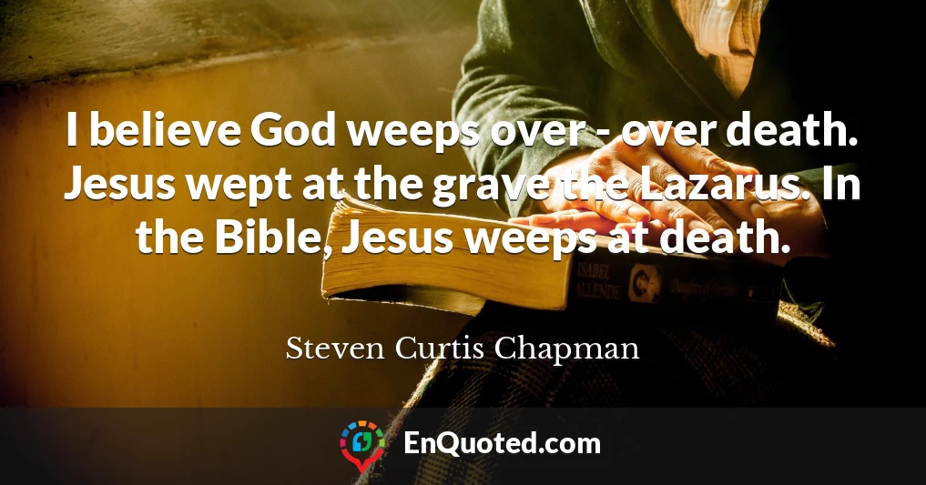 I believe God weeps over - over death. Jesus wept at the grave the Lazarus. In the Bible, Jesus weeps at death.