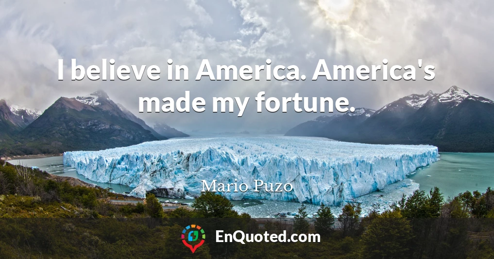 I believe in America. America's made my fortune.