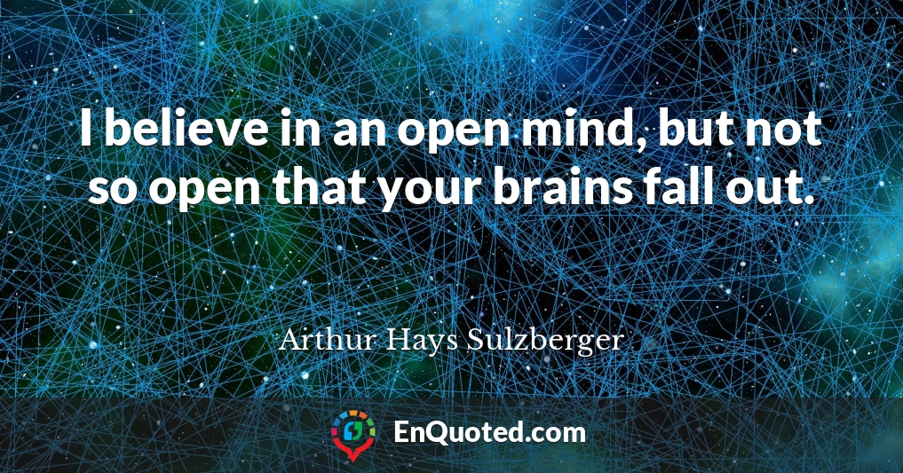 I believe in an open mind, but not so open that your brains fall out.