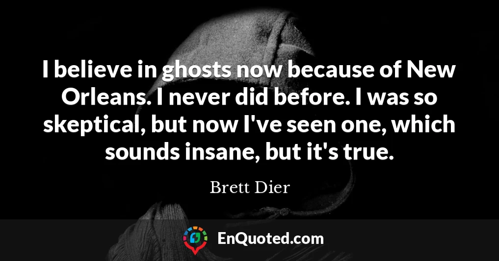 I believe in ghosts now because of New Orleans. I never did before. I was so skeptical, but now I've seen one, which sounds insane, but it's true.