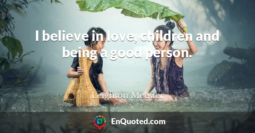 I believe in love, children and being a good person.