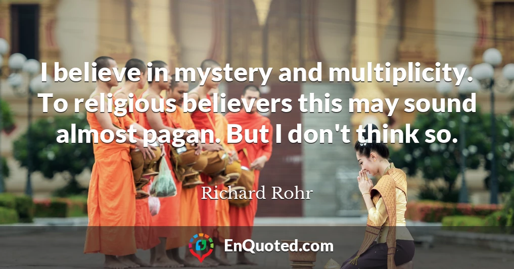 I believe in mystery and multiplicity. To religious believers this may sound almost pagan. But I don't think so.