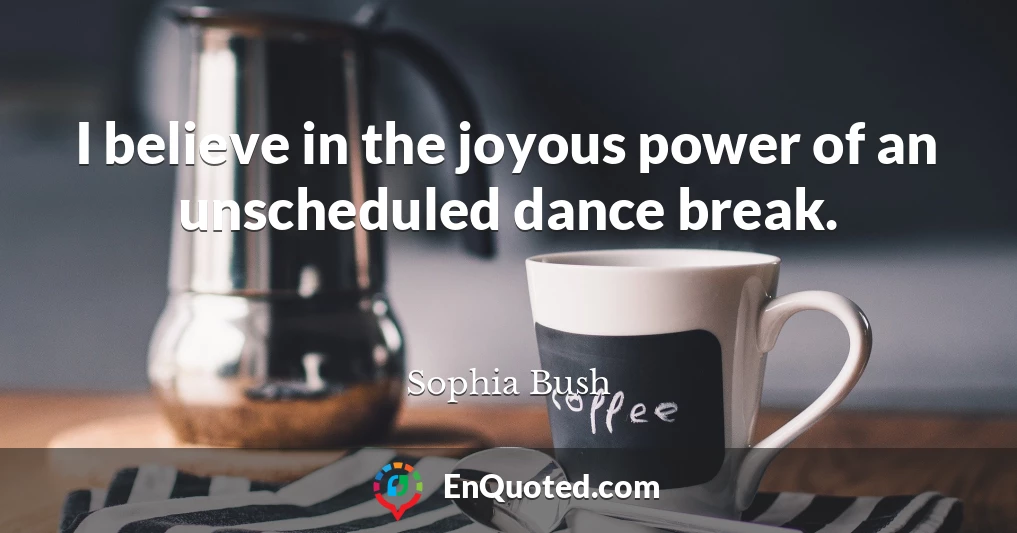 I believe in the joyous power of an unscheduled dance break.
