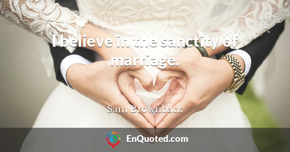 I believe in the sanctity of marriage.