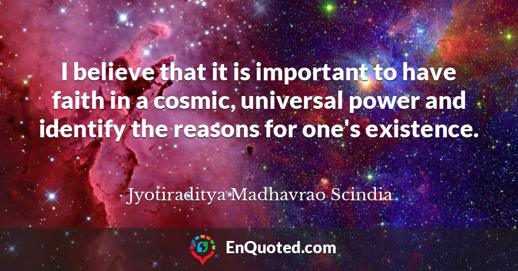 I believe that it is important to have faith in a cosmic, universal power and identify the reasons for one's existence.