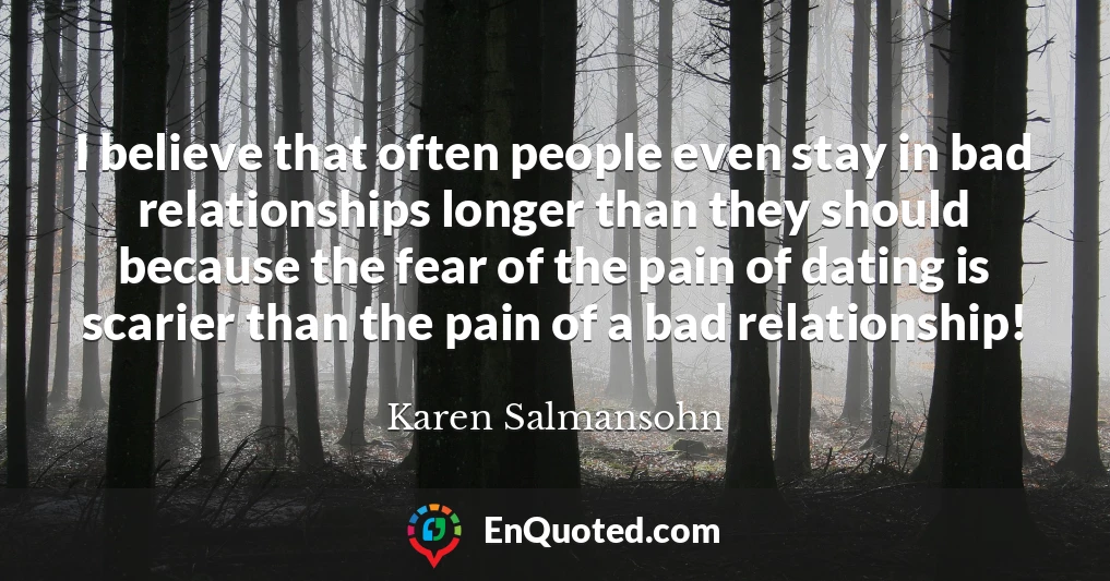 I believe that often people even stay in bad relationships longer than they should because the fear of the pain of dating is scarier than the pain of a bad relationship!