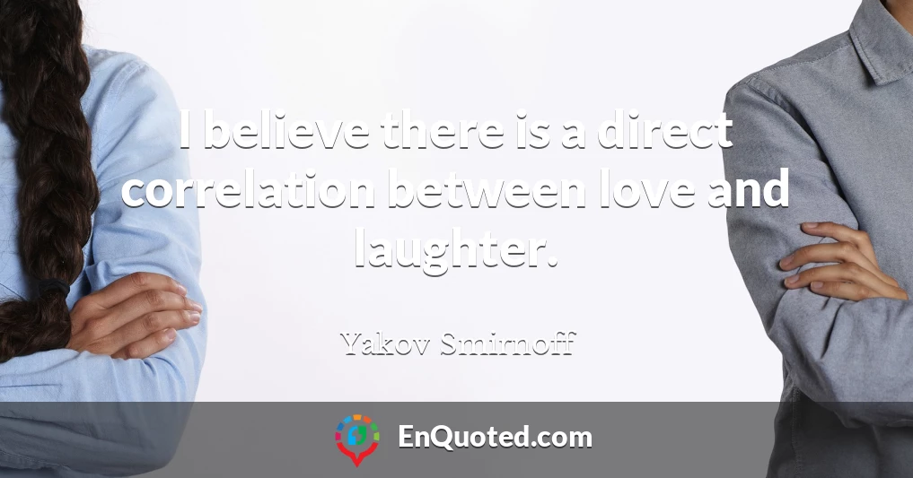 I believe there is a direct correlation between love and laughter.