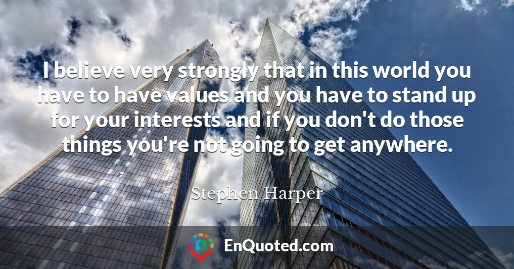 I believe very strongly that in this world you have to have values and you have to stand up for your interests and if you don't do those things you're not going to get anywhere. I believe very strongly that in this world you have to have values and you have to stand up for your interests and if you don't do those things you're not going to get anywhere.