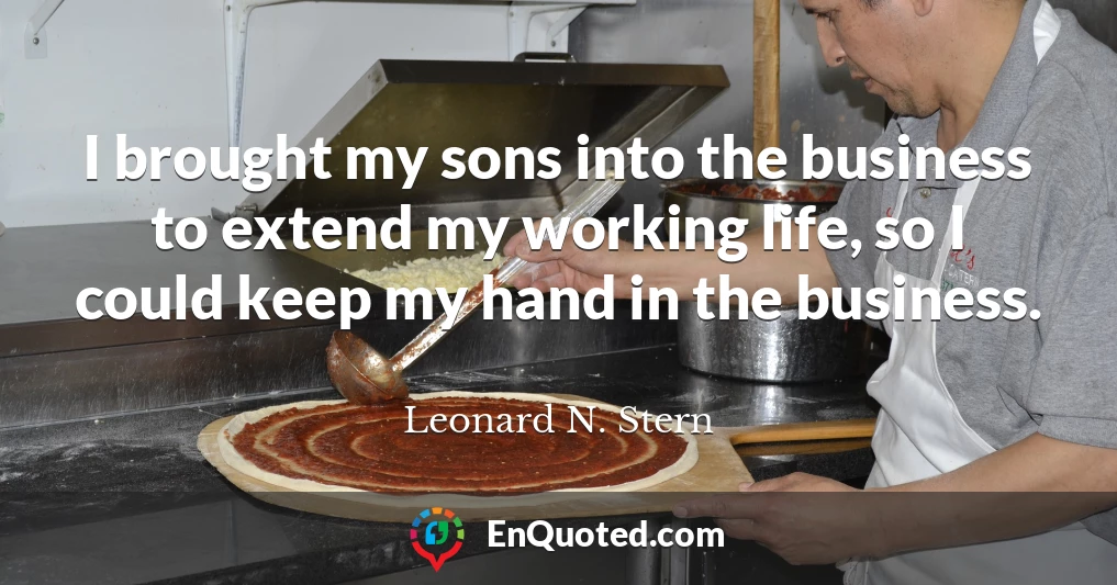 I brought my sons into the business to extend my working life, so I could keep my hand in the business.
