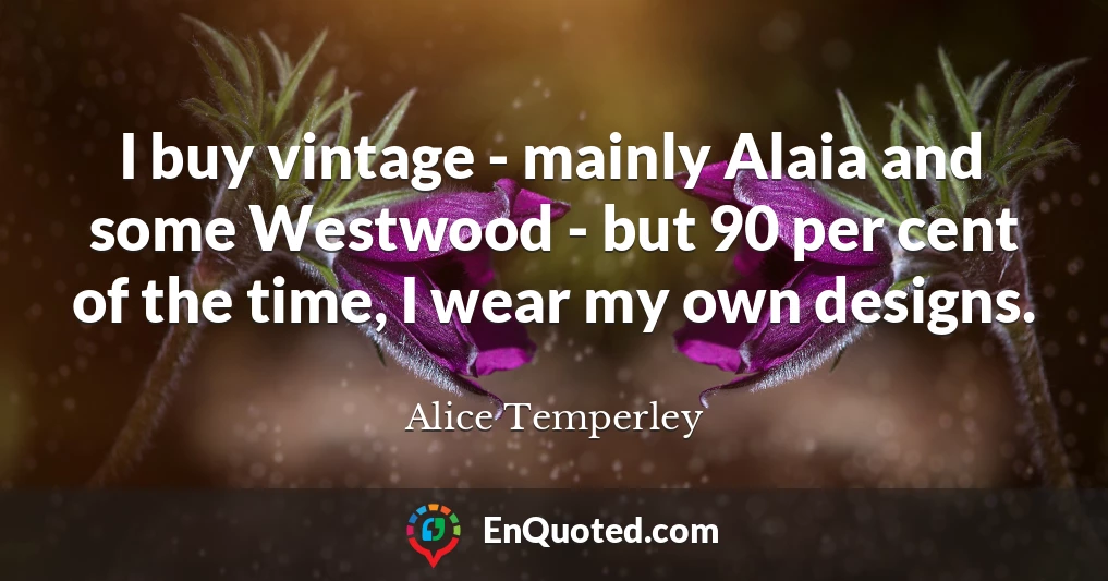 I buy vintage - mainly Alaia and some Westwood - but 90 per cent of the time, I wear my own designs.