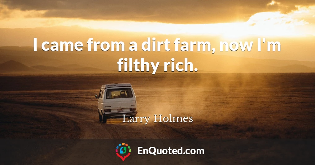 I came from a dirt farm, now I'm filthy rich.