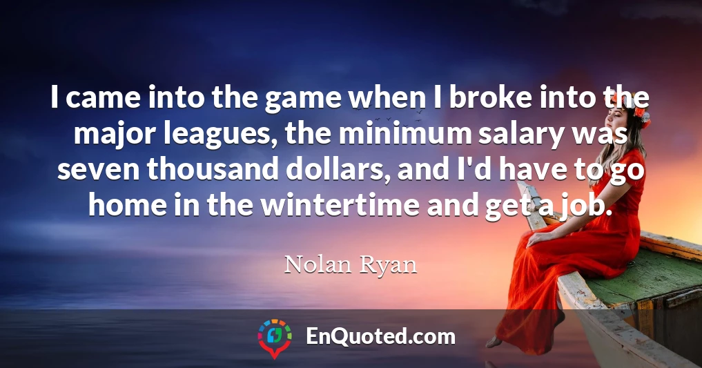 I came into the game when I broke into the major leagues, the minimum salary was seven thousand dollars, and I'd have to go home in the wintertime and get a job.