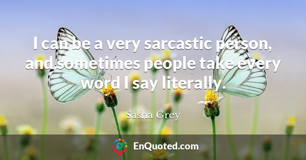 I can be a very sarcastic person, and sometimes people take every word I say literally.