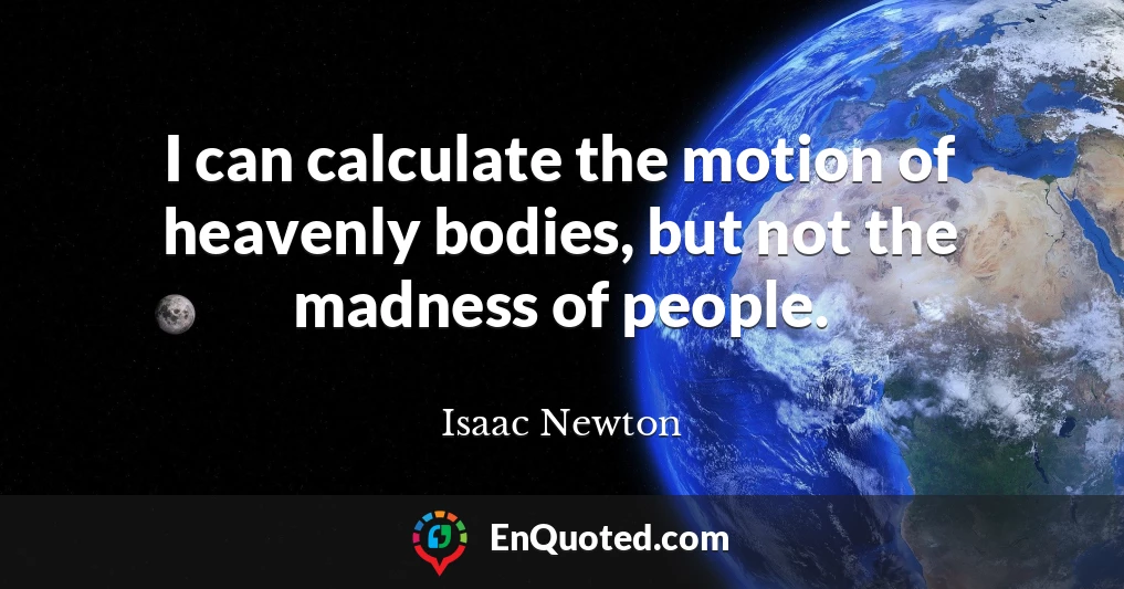 I can calculate the motion of heavenly bodies, but not the madness of people.