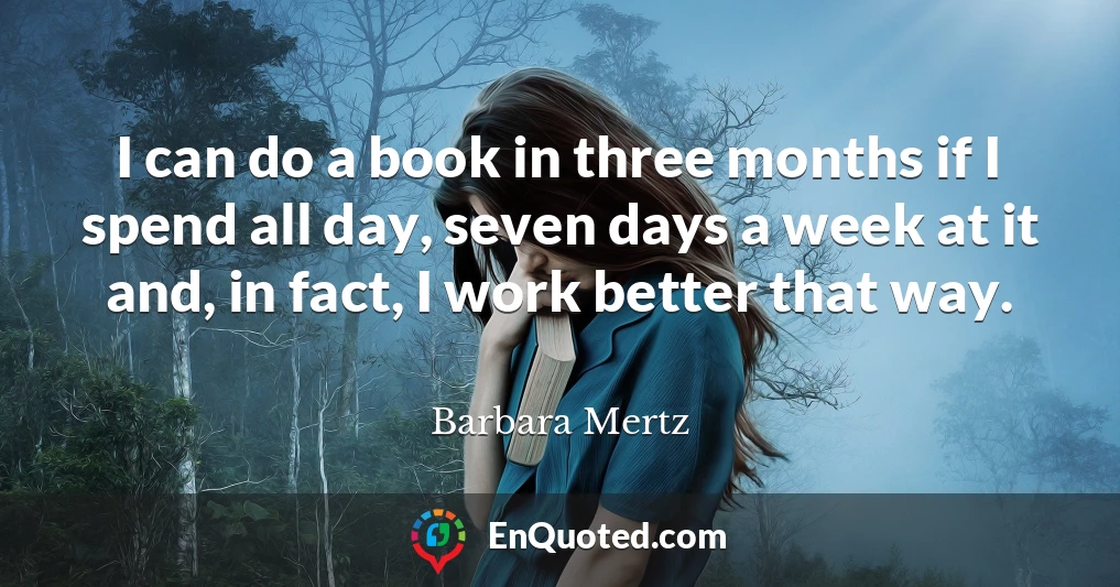I can do a book in three months if I spend all day, seven days a week at it and, in fact, I work better that way.