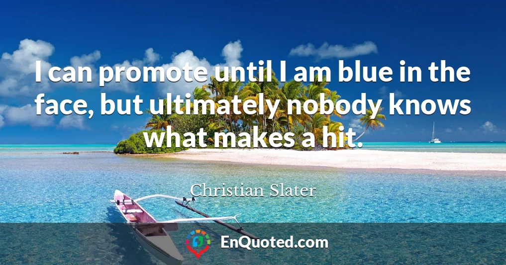 I can promote until I am blue in the face, but ultimately nobody knows what makes a hit.
