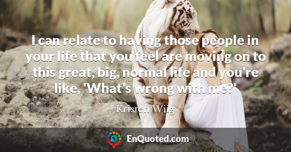 I can relate to having those people in your life that you feel are moving on to this great, big, normal life and you're like, 'What's wrong with me?'