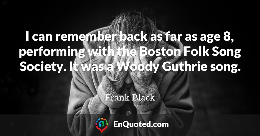 I can remember back as far as age 8, performing with the Boston Folk Song Society. It was a Woody Guthrie song.