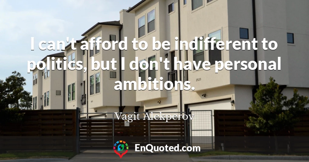 I can't afford to be indifferent to politics, but I don't have personal ambitions.