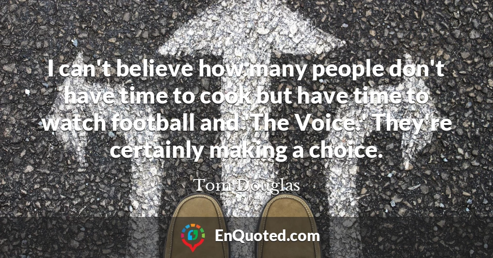 I can't believe how many people don't have time to cook but have time to watch football and 'The Voice.' They're certainly making a choice.