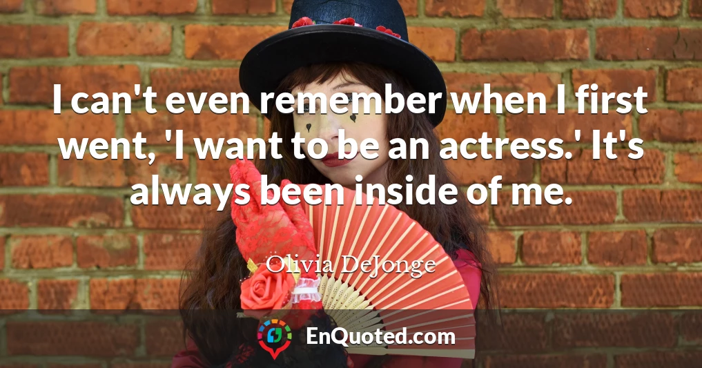 I can't even remember when I first went, 'I want to be an actress.' It's always been inside of me.