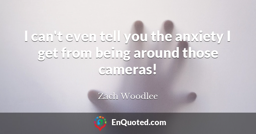 I can't even tell you the anxiety I get from being around those cameras!
