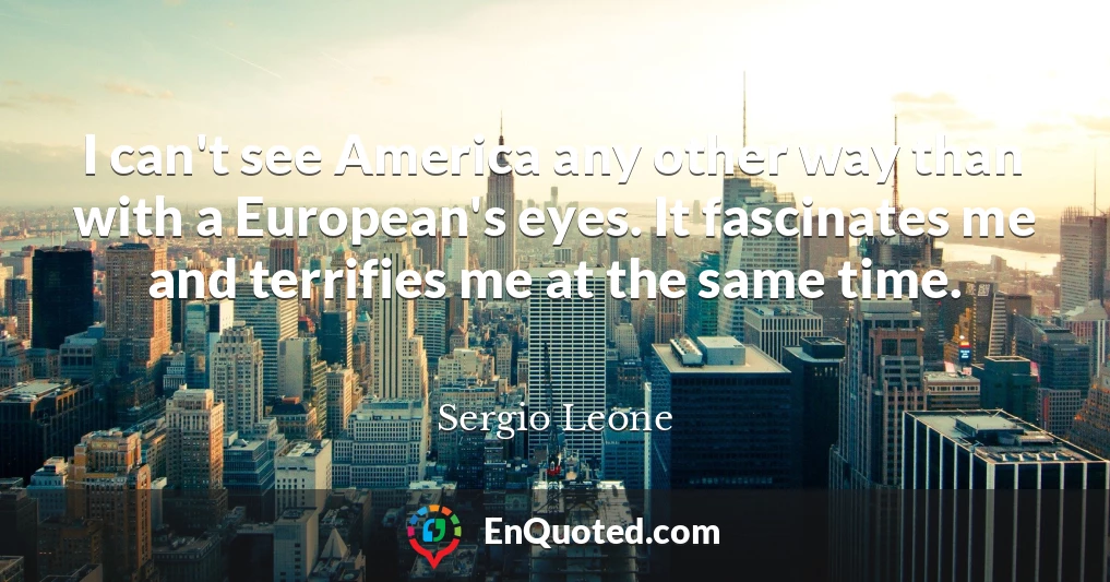 I can't see America any other way than with a European's eyes. It fascinates me and terrifies me at the same time.