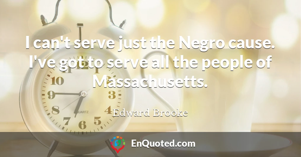I can't serve just the Negro cause. I've got to serve all the people of Massachusetts.