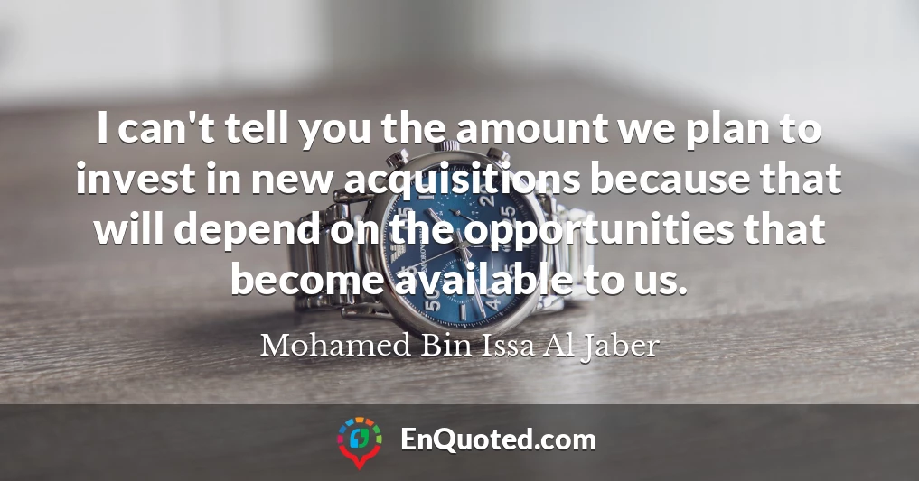 I can't tell you the amount we plan to invest in new acquisitions because that will depend on the opportunities that become available to us.