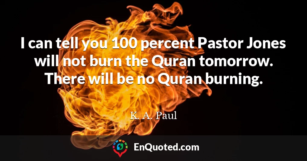 I can tell you 100 percent Pastor Jones will not burn the Quran tomorrow. There will be no Quran burning.