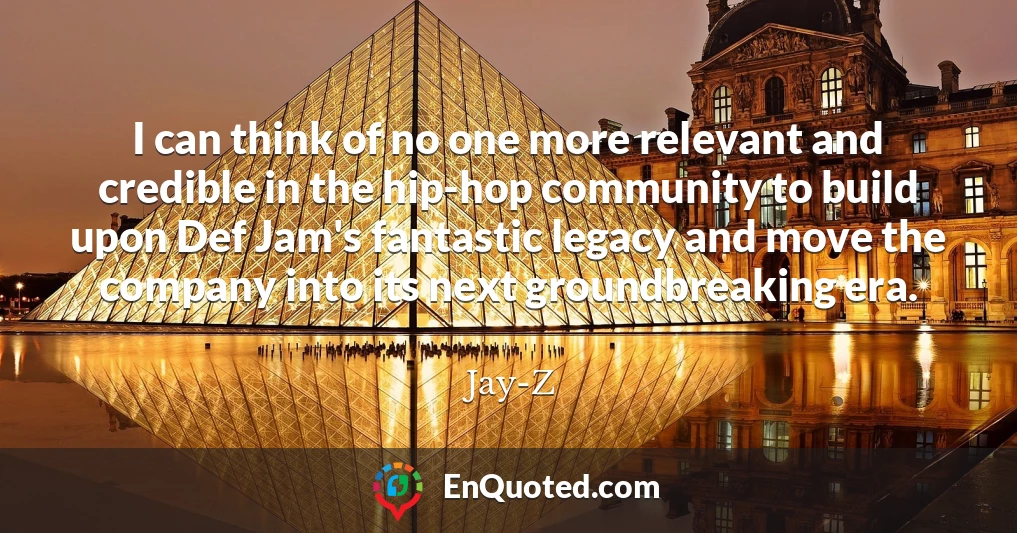 I can think of no one more relevant and credible in the hip-hop community to build upon Def Jam's fantastic legacy and move the company into its next groundbreaking era.