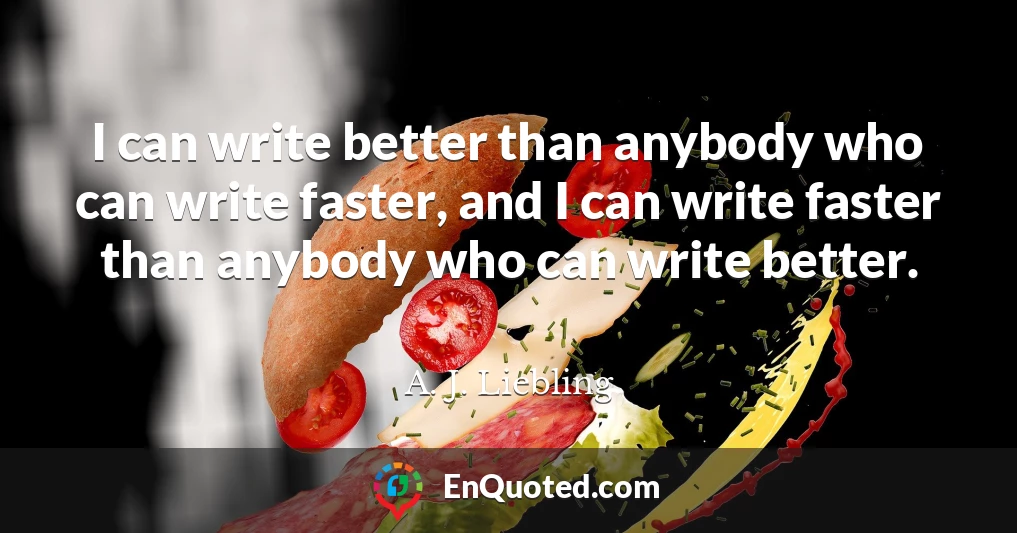 I can write better than anybody who can write faster, and I can write faster than anybody who can write better.