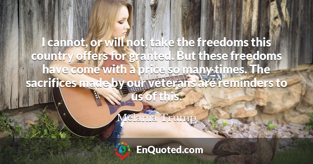 I cannot, or will not, take the freedoms this country offers for granted. But these freedoms have come with a price so many times. The sacrifices made by our veterans are reminders to us of this.