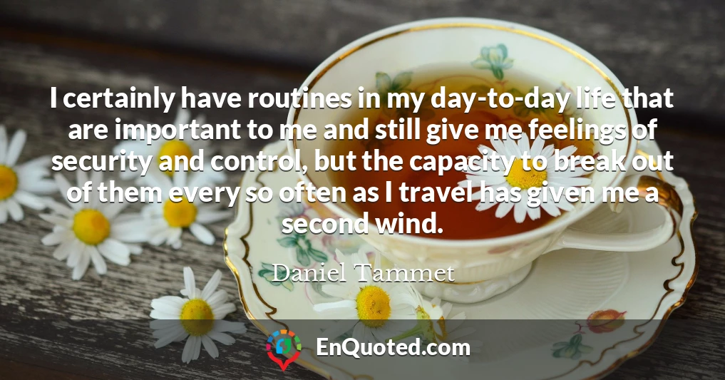 I certainly have routines in my day-to-day life that are important to me and still give me feelings of security and control, but the capacity to break out of them every so often as I travel has given me a second wind.