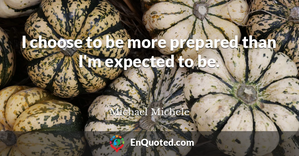 I choose to be more prepared than I'm expected to be.